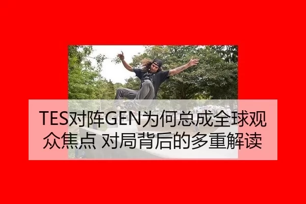 TES对阵GEN为何总成全球观众焦点 对局背后的多重解读