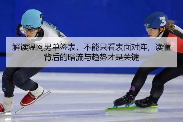 解读温网男单签表，不能只看表面对阵，读懂背后的暗流与趋势才是关键